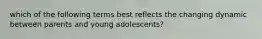 which of the following terms best reflects the changing dynamic between parents and young adolescents?