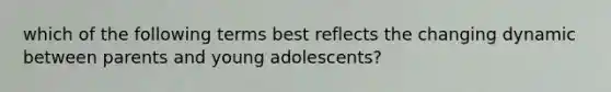 which of the following terms best reflects the changing dynamic between parents and young adolescents?