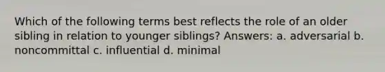 Which of the following terms best reflects the role of an older sibling in relation to younger siblings? Answers: a. adversarial b. noncommittal c. influential d. minimal