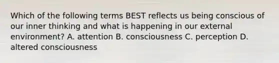 Which of the following terms BEST reflects us being conscious of our inner thinking and what is happening in our external environment? A. attention B. consciousness C. perception D. altered consciousness