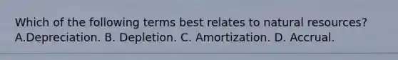 Which of the following terms best relates to natural resources? A.Depreciation. B. Depletion. C. Amortization. D. Accrual.
