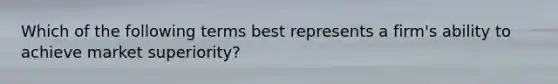 Which of the following terms best represents a firm's ability to achieve market superiority?