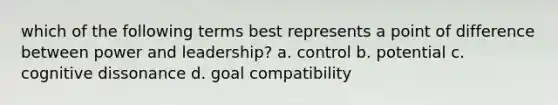 which of the following terms best represents a point of difference between power and leadership? a. control b. potential c. cognitive dissonance d. goal compatibility