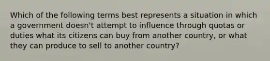 Which of the following terms best represents a situation in which a government doesn't attempt to influence through quotas or duties what its citizens can buy from another country, or what they can produce to sell to another country?