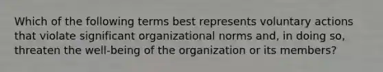 Which of the following terms best represents voluntary actions that violate significant organizational norms and, in doing so, threaten the well-being of the organization or its members?