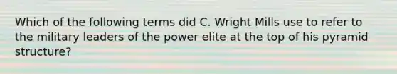 Which of the following terms did C. Wright Mills use to refer to the military leaders of the power elite at the top of his pyramid structure?