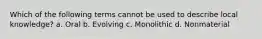 Which of the following terms cannot be used to describe local knowledge? a. Oral b. Evolving c. Monolithic d. Nonmaterial