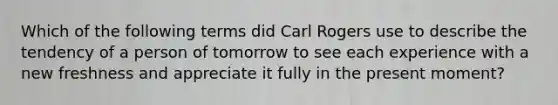 Which of the following terms did Carl Rogers use to describe the tendency of a person of tomorrow to see each experience with a new freshness and appreciate it fully in the present moment?