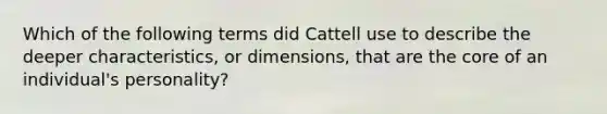 Which of the following terms did Cattell use to describe the deeper characteristics, or dimensions, that are the core of an individual's personality?