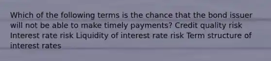 Which of the following terms is the chance that the bond issuer will not be able to make timely payments? Credit quality risk Interest rate risk Liquidity of interest rate risk Term structure of interest rates