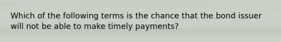 Which of the following terms is the chance that the bond issuer will not be able to make timely payments?