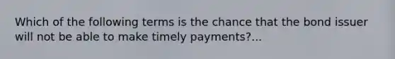 Which of the following terms is the chance that the bond issuer will not be able to make timely payments?...