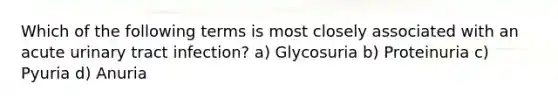 Which of the following terms is most closely associated with an acute urinary tract infection? a) Glycosuria b) Proteinuria c) Pyuria d) Anuria