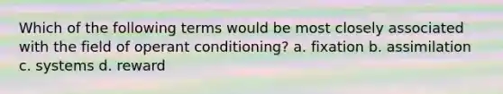 Which of the following terms would be most closely associated with the field of operant conditioning? a. fixation b. assimilation c. systems d. reward