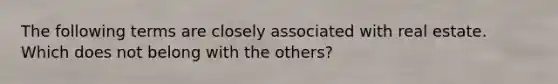 The following terms are closely associated with real estate. Which does not belong with the others?