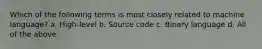 Which of the following terms is most closely related to machine language? a. High-level b. Source code c. Binary language d. All of the above