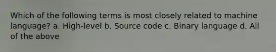 Which of the following terms is most closely related to machine language? a. High-level b. Source code c. Binary language d. All of the above