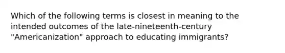 Which of the following terms is closest in meaning to the intended outcomes of the late-nineteenth-century "Americanization" approach to educating immigrants?