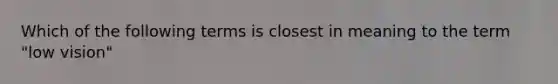 Which of the following terms is closest in meaning to the term "low vision"