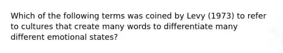 Which of the following terms was coined by Levy (1973) to refer to cultures that create many words to differentiate many different emotional states?