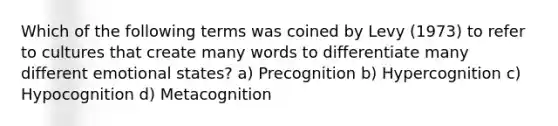 Which of the following terms was coined by Levy (1973) to refer to cultures that create many words to differentiate many different emotional states? a) Precognition b) Hypercognition c) Hypocognition d) Metacognition