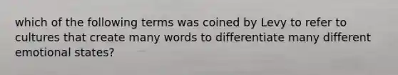 which of the following terms was coined by Levy to refer to cultures that create many words to differentiate many different emotional states?