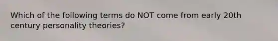 Which of the following terms do NOT come from early 20th century personality theories?