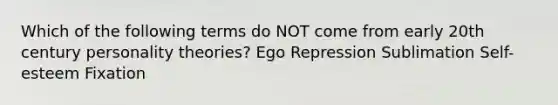 Which of the following terms do NOT come from early 20th century personality theories? Ego Repression Sublimation Self-esteem Fixation