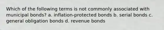 Which of the following terms is not commonly associated with municipal bonds? a. inflation-protected bonds b. serial bonds c. general obligation bonds d. revenue bonds