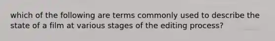 which of the following are terms commonly used to describe the state of a film at various stages of the editing process?