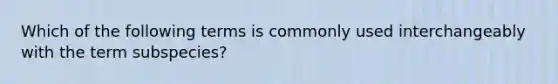 Which of the following terms is commonly used interchangeably with the term subspecies?