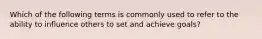 Which of the following terms is commonly used to refer to the ability to influence others to set and achieve goals?