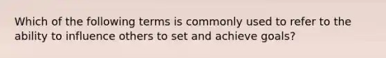 Which of the following terms is commonly used to refer to the ability to influence others to set and achieve goals?