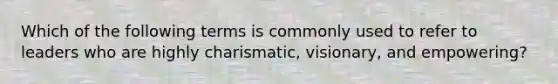 Which of the following terms is commonly used to refer to leaders who are highly charismatic, visionary, and empowering?