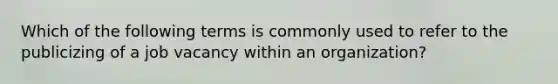 Which of the following terms is commonly used to refer to the publicizing of a job vacancy within an organization?