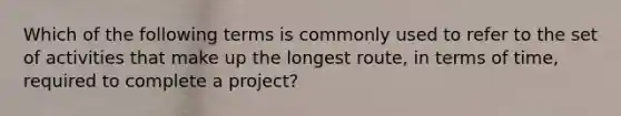 Which of the following terms is commonly used to refer to the set of activities that make up the longest route, in terms of time, required to complete a project?