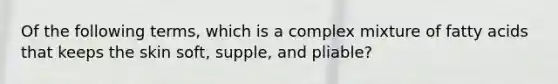 Of the following terms, which is a complex mixture of fatty acids that keeps the skin soft, supple, and pliable?