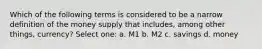 Which of the following terms is considered to be a narrow definition of the money supply that includes, among other things, currency? Select one: a. M1 b. M2 c. savings d. money