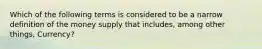 Which of the following terms is considered to be a narrow definition of the money supply that includes, among other things, Currency?