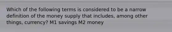 Which of the following terms is considered to be a narrow definition of the money supply that includes, among other things, currency? M1 savings M2 money