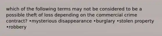 which of the following terms may not be considered to be a possible theft of loss depending on the commercial crime contract? •mysterious disappearance •burglary •stolen property •robbery