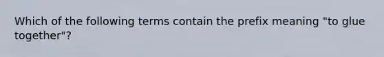 Which of the following terms contain the prefix meaning "to glue together"?