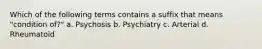 Which of the following terms contains a suffix that means "condition of?" a. Psychosis b. Psychiatry c. Arterial d. Rheumatoid