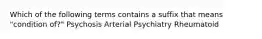 Which of the following terms contains a suffix that means "condition of?" Psychosis Arterial Psychiatry Rheumatoid