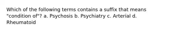 Which of the following terms contains a suffix that means "condition of"? a. Psychosis b. Psychiatry c. Arterial d. Rheumatoid