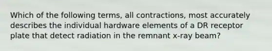 Which of the following terms, all contractions, most accurately describes the individual hardware elements of a DR receptor plate that detect radiation in the remnant x-ray beam?