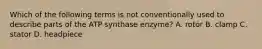 Which of the following terms is not conventionally used to describe parts of the ATP synthase enzyme? A. rotor B. clamp C. stator D. headpiece