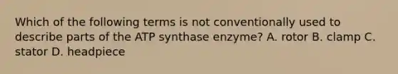 Which of the following terms is not conventionally used to describe parts of the ATP synthase enzyme? A. rotor B. clamp C. stator D. headpiece