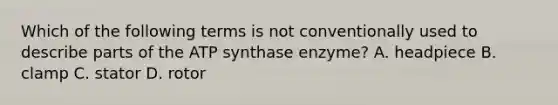 Which of the following terms is not conventionally used to describe parts of the ATP synthase enzyme? A. headpiece B. clamp C. stator D. rotor