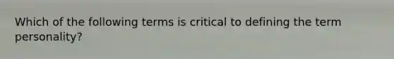 Which of the following terms is critical to defining the term personality?